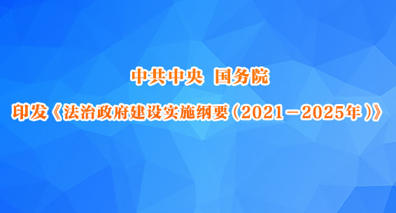 中共中央 国务院印发《法治政府建设实施纲要（2021－2025年）》